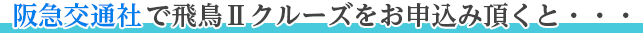 阪急交通社で飛鳥Ⅱクルーズをお申込み頂くと…