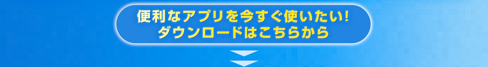 便利なアプリを今すぐ使いたい！ ダウンロードはこちらから