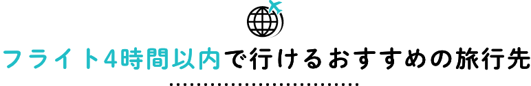 フライト4時間以内で行けるおすすめの旅行先