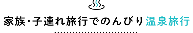 家族・子連れ旅行でのんびり温泉旅行