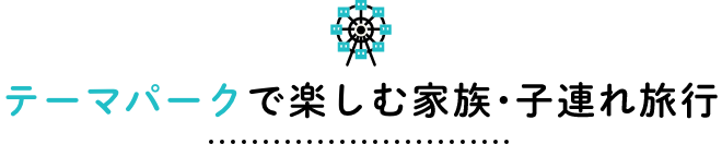 テーマパークで楽しむ家族・子連れ旅行