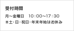 受付時間 月〜金曜日　10：00〜17：30 ※土・日・祝日・年末年始はお休み