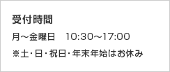受付時間 月〜金曜日　10:30～17:00 ※土・日・祝日・年末年始はお休み