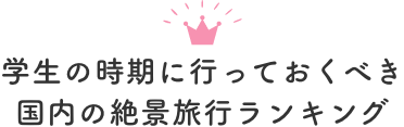 学生の時期に行っておくべき国内の絶景旅行ランキング