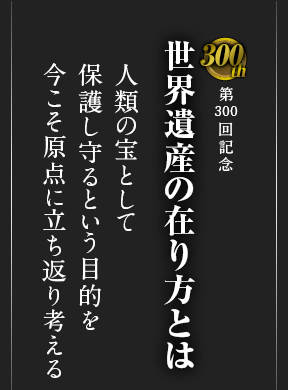 第300回記念 世界遺産の在り方とは 人類の宝として保護し守るという目的を 今こそ原点に立ち返り考える