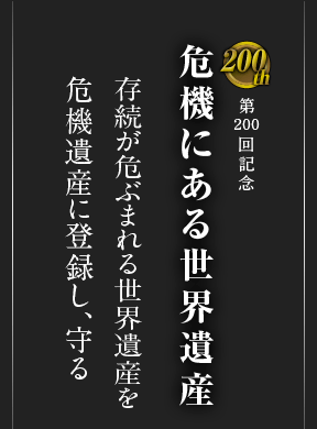 第200回記念 危機にある世界遺産 存続が危ぶまれる世界遺産を危機遺産に登録し、守る