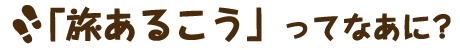 「旅あるこう」ってなあに?