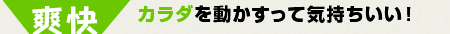 カラダを動かすって気持ちいい！