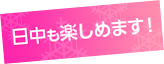 日中も楽しめます!