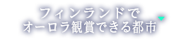 フィンランドでオーロラ観賞できる都市