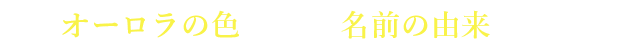 オーロラの色って？ 名前の由来って？