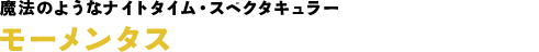 魔法のようなナイトタイム・スペクタキュラー　モーメンタス