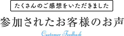 たくさんのご感想をいただきました 参加されたお客様のお声