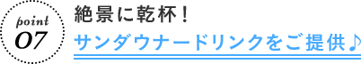 point 07 絶景に乾杯! サンダウナードリンクをご提供