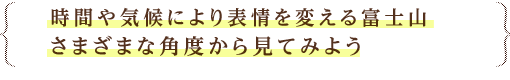 時間や気候により表情を変える富士山さまざまな角度から見てみよう