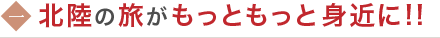 北陸の旅がもっともっと身近に!!