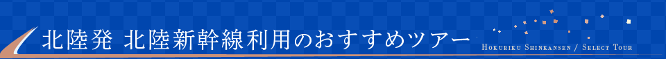 北陸発 北陸新幹線利用のおすすめツアー