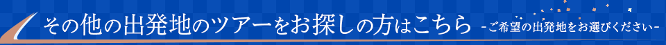 その他の出発地からツアーをお探しの方はこちら -ご希望の出発地をお選びください-