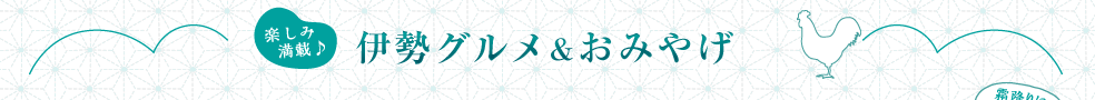 楽しみ満載♪ 伊勢グルメ＆おみやげ