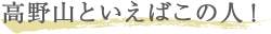 高野山といえばこの人！