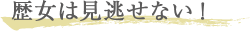 歴女は見逃せない！