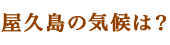 屋久島の気候は？