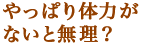 やっぱり体力がないと無理？