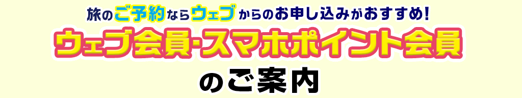 旅のご予約ならウェブからのお申込みがおすすめ！ ウェブ会員・スマホポイント会員のご案内