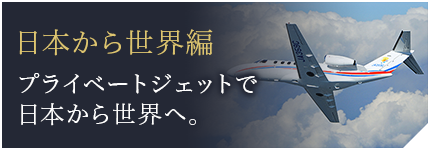 日本から世界編 プライベートジェットで日本から世界へ。