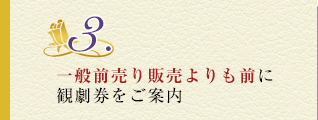 3.一般前売り販売よりも前に観劇券をご案内