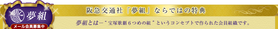 阪急交通社「夢組」ならではの特典｜夢組とは…“宝塚歌劇6つ目の組”そして宝塚歌劇団から認められている名称です。